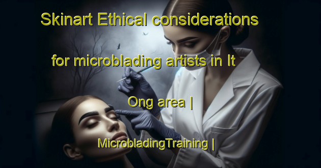 Skinart Ethical considerations for microblading artists in It Ong area | MicrobladingTraining | MicrobladingClasses | SkinartTraining-Viet Nam